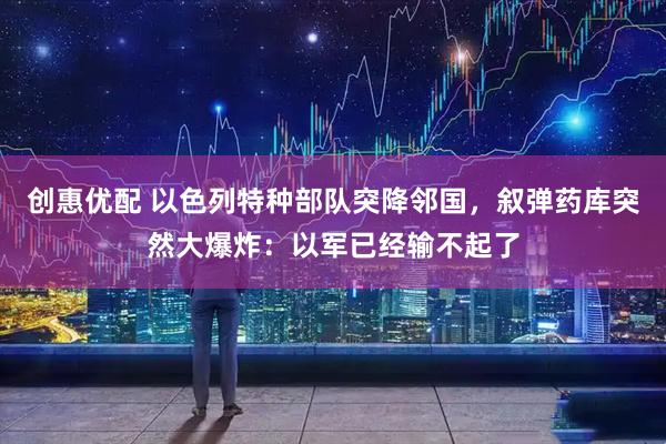 创惠优配 以色列特种部队突降邻国，叙弹药库突然大爆炸：以军已经输不起了