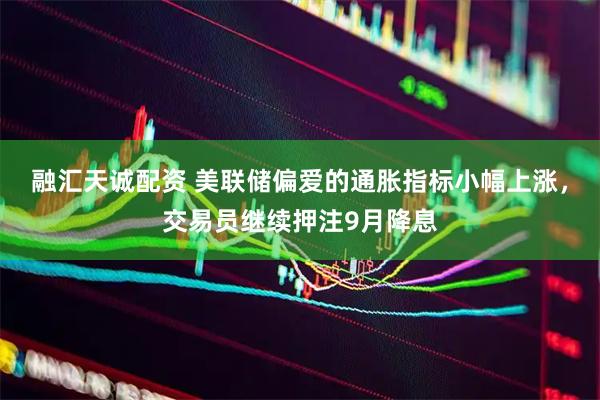 融汇天诚配资 美联储偏爱的通胀指标小幅上涨，交易员继续押注9月降息