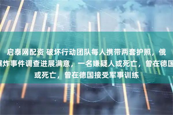 启泰网配资 破坏行动团队每人携带两套护照，俄称对“北溪”爆炸事件调查进展满意，一名嫌疑人或死亡，曾在德国接受军事训练