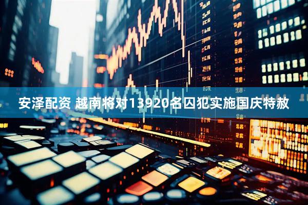 安泽配资 越南将对13920名囚犯实施国庆特赦