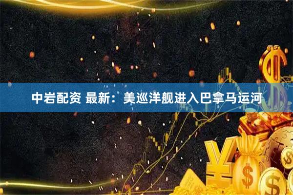中岩配资 最新：美巡洋舰进入巴拿马运河