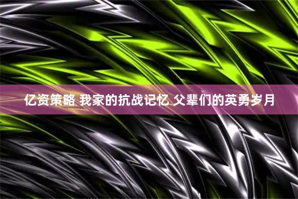 亿资策略 我家的抗战记忆 父辈们的英勇岁月