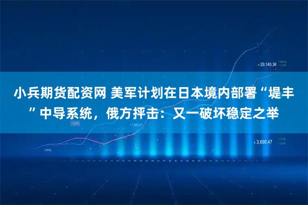 小兵期货配资网 美军计划在日本境内部署“堤丰”中导系统，俄方抨击：又一破坏稳定之举