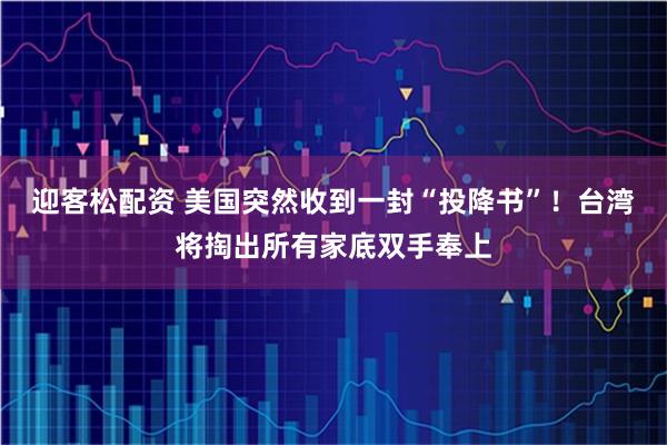 迎客松配资 美国突然收到一封“投降书”！台湾将掏出所有家底双手奉上