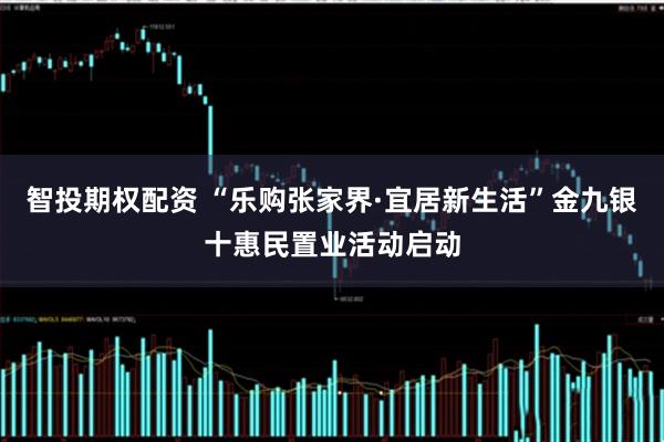 智投期权配资 “乐购张家界·宜居新生活”金九银十惠民置业活动启动