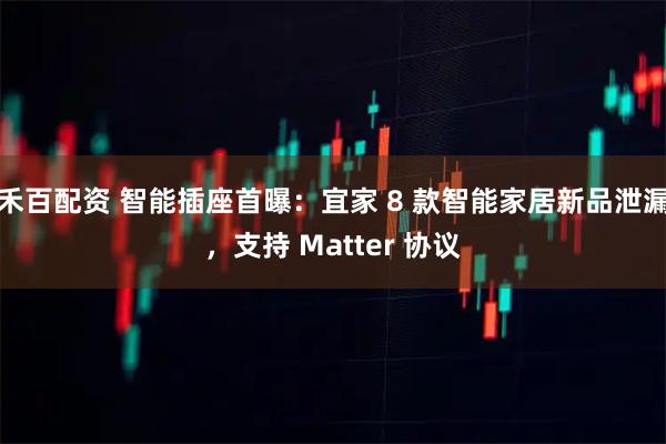 禾百配资 智能插座首曝：宜家 8 款智能家居新品泄漏，支持 Matter 协议