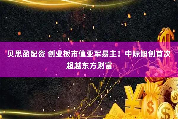 贝思盈配资 创业板市值亚军易主！中际旭创首次超越东方财富