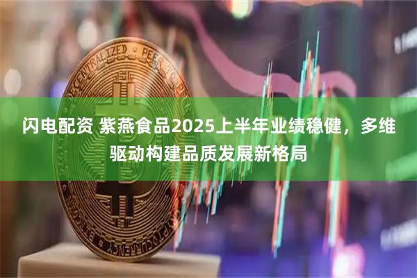 闪电配资 紫燕食品2025上半年业绩稳健，多维驱动构建品质发展新格局
