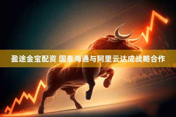盈途金宝配资 国泰海通与阿里云达成战略合作