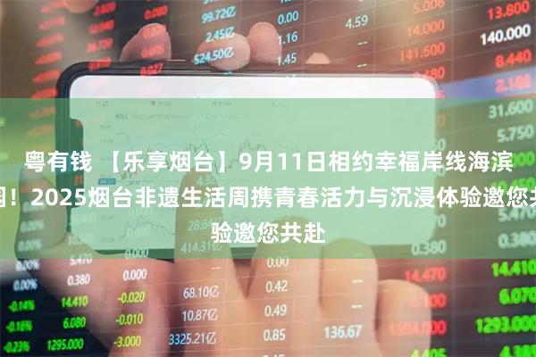 粤有钱 【乐享烟台】9月11日相约幸福岸线海滨公园！2025烟台非遗生活周携青春活力与沉浸体验邀您共赴
