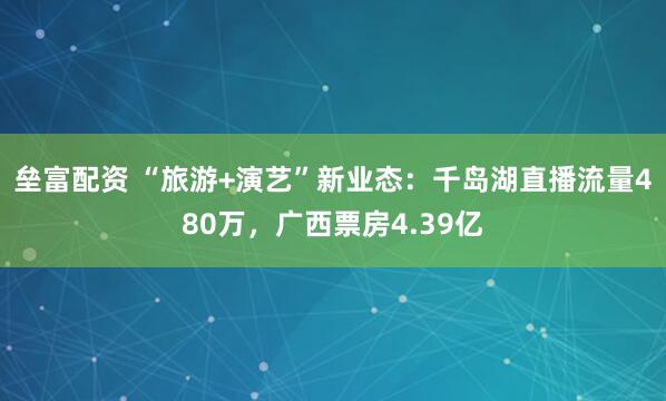 垒富配资 “旅游+演艺”新业态：千岛湖直播流量480万，广西票房4.39亿