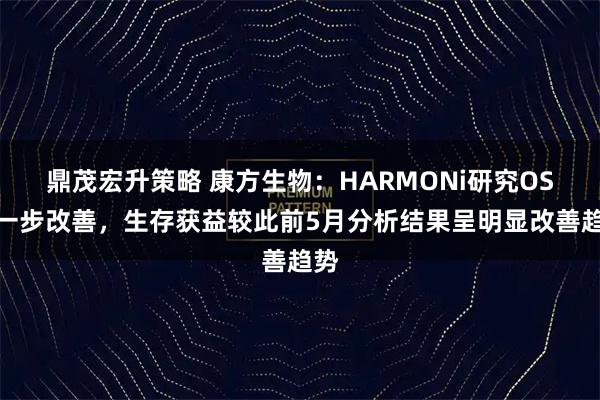 鼎茂宏升策略 康方生物：HARMONi研究OS进一步改善，生存获益较此前5月分析结果呈明显改善趋势