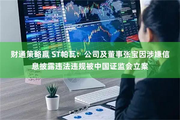 财通策略嬴 ST帕瓦：公司及董事张宝因涉嫌信息披露违法违规被中国证监会立案