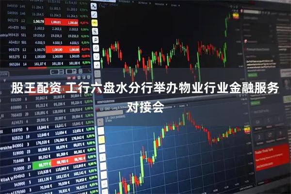 股王配资 工行六盘水分行举办物业行业金融服务对接会
