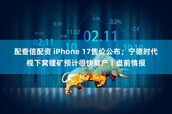 配查信配资 iPhone 17售价公布；宁德时代枧下窝锂矿预计很快复产丨盘前情报