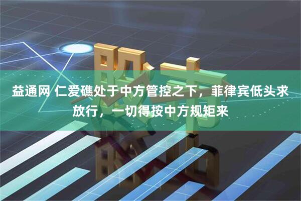 益通网 仁爱礁处于中方管控之下，菲律宾低头求放行，一切得按中方规矩来