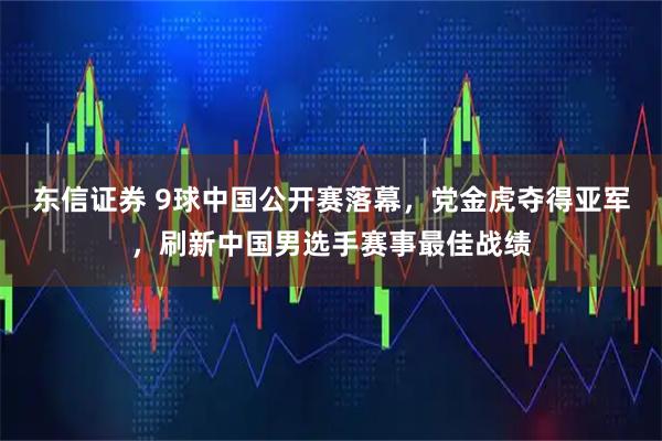 东信证券 9球中国公开赛落幕，党金虎夺得亚军，刷新中国男选手赛事最佳战绩
