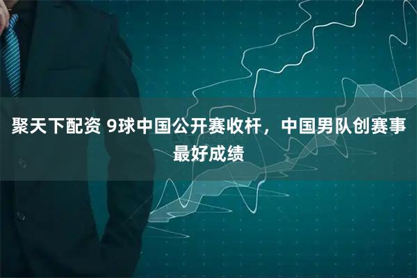 聚天下配资 9球中国公开赛收杆，中国男队创赛事最好成绩