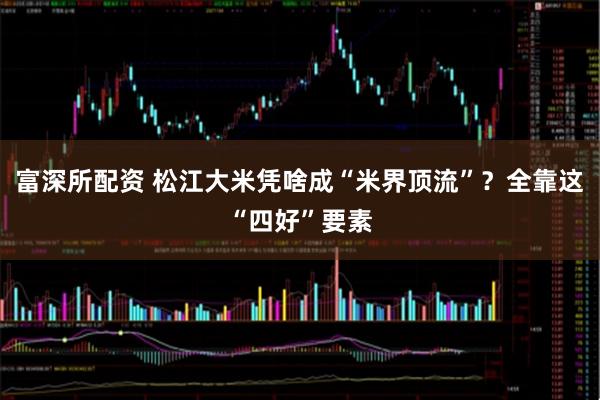 富深所配资 松江大米凭啥成“米界顶流”？全靠这“四好”要素