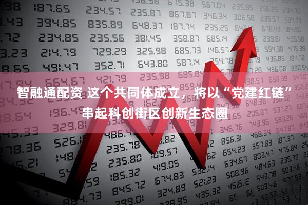 智融通配资 这个共同体成立，将以“党建红链”串起科创街区创新生态圈
