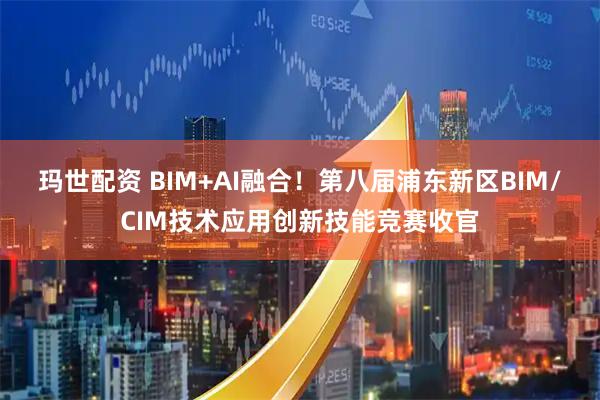 玛世配资 BIM+AI融合！第八届浦东新区BIM/CIM技术应用创新技能竞赛收官