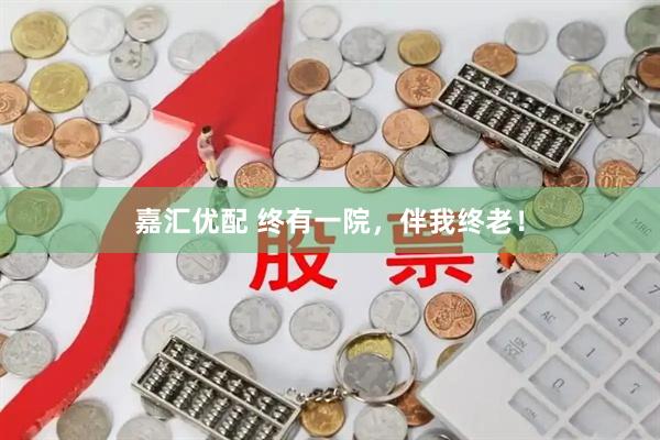 嘉汇优配 终有一院，伴我终老！