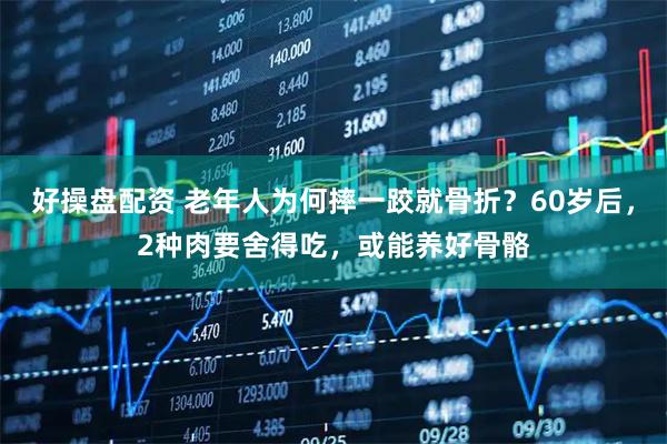 好操盘配资 老年人为何摔一跤就骨折？60岁后，2种肉要舍得吃，或能养好骨骼