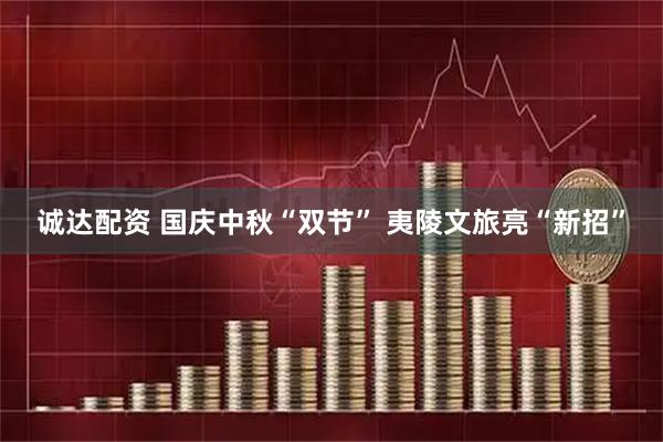 诚达配资 国庆中秋“双节” 夷陵文旅亮“新招”