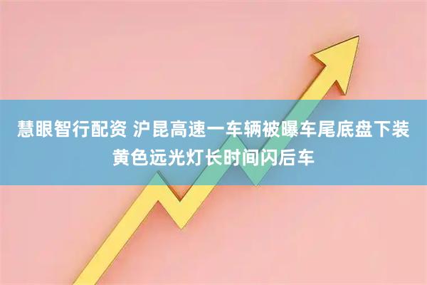 慧眼智行配资 沪昆高速一车辆被曝车尾底盘下装黄色远光灯长时间闪后车