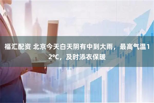 福汇配资 北京今天白天阴有中到大雨，最高气温12℃，及时添衣保暖