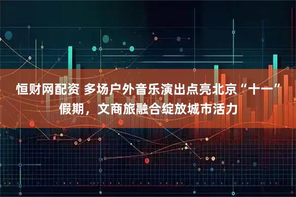 恒财网配资 多场户外音乐演出点亮北京“十一”假期，文商旅融合绽放城市活力