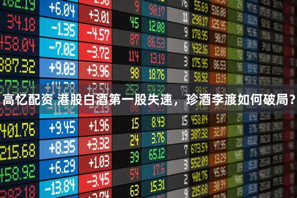 高忆配资 港股白酒第一股失速，珍酒李渡如何破局？