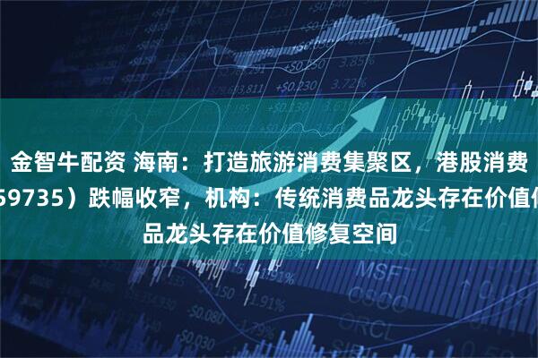 金智牛配资 海南：打造旅游消费集聚区，港股消费ETF（159735）跌幅收窄，机构：传统消费品龙头存在价值修复空间