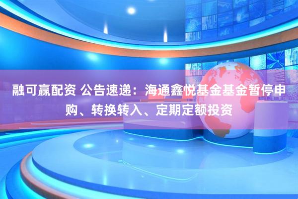 融可赢配资 公告速递：海通鑫悦基金基金暂停申购、转换转入、定期定额投资