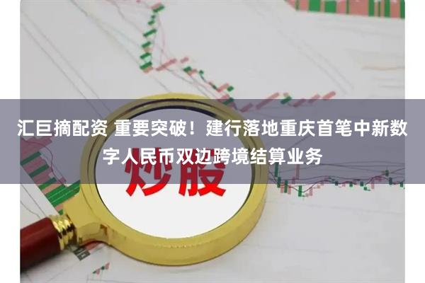 汇巨摘配资 重要突破！建行落地重庆首笔中新数字人民币双边跨境结算业务