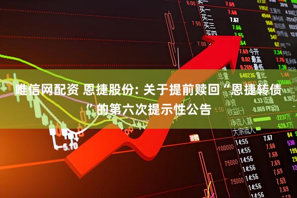 唯信网配资 恩捷股份: 关于提前赎回“恩捷转债”的第六次提示性公告