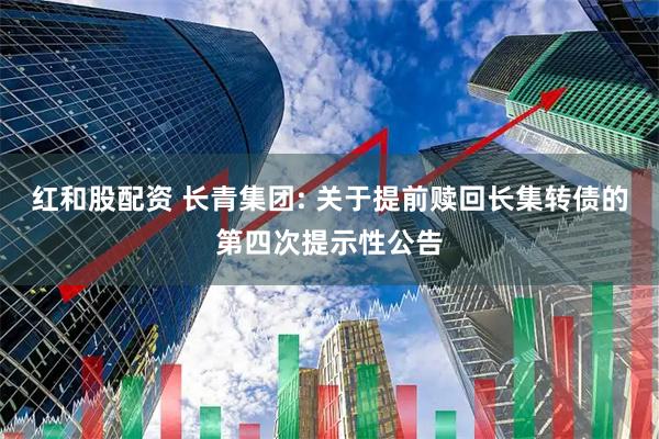 红和股配资 长青集团: 关于提前赎回长集转债的第四次提示性公告