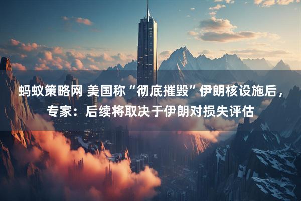 蚂蚁策略网 美国称“彻底摧毁”伊朗核设施后，专家：后续将取决于伊朗对损失评估