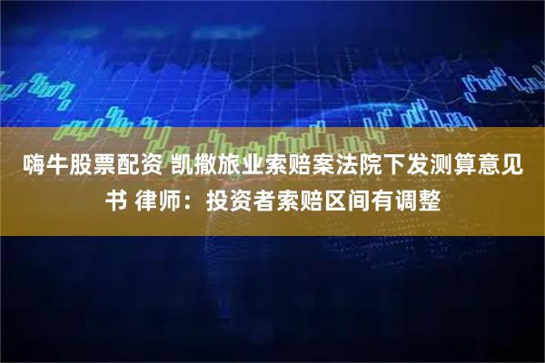 嗨牛股票配资 凯撒旅业索赔案法院下发测算意见书 律师：投资者索赔区间有调整