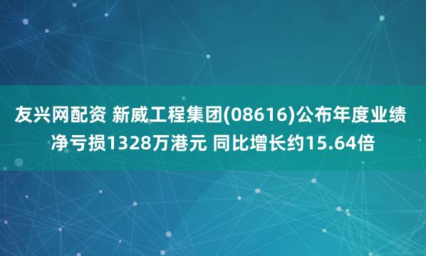 友兴网配资 新威工程集团(08616)公布年度业绩 净亏损1328万港元 同比增长约15.64倍