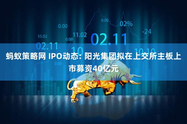 蚂蚁策略网 IPO动态: 阳光集团拟在上交所主板上市募资40亿元