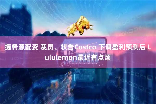 捷希源配资 裁员、状告Costco 下调盈利预测后 Lululemon最近有点烦