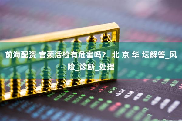 前海配资 宫颈活检有危害吗？ 北 京 华 坛解答_风险_诊断_处理