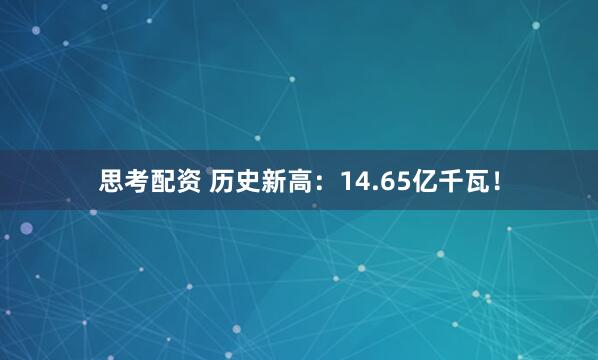 思考配资 历史新高：14.65亿千瓦！
