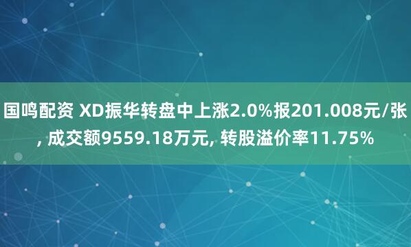 国鸣配资 XD振华转盘中上涨2.0%报201.008元/张, 成交额9559.18万元, 转股溢价率11.75%