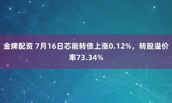 金牌配资 7月16日芯能转债上涨0.12%，转股溢价率73.34%