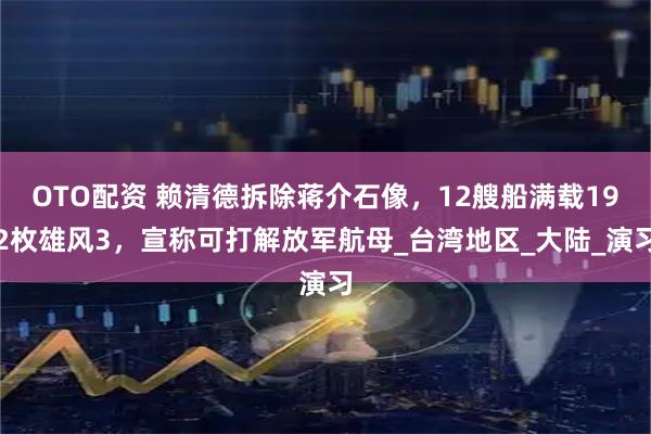 OTO配资 赖清德拆除蒋介石像，12艘船满载192枚雄风3，宣称可打解放军航母_台湾地区_大陆_演习