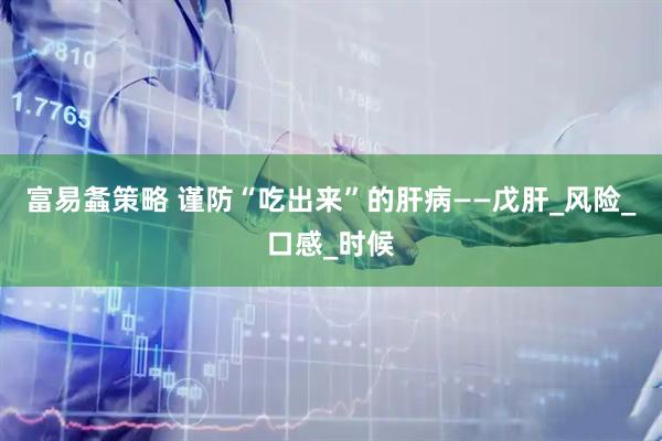 富易螽策略 谨防“吃出来”的肝病——戊肝_风险_口感_时候