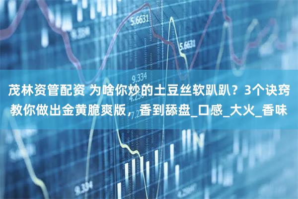 茂林资管配资 为啥你炒的土豆丝软趴趴？3个诀窍教你做出金黄脆爽版，香到舔盘_口感_大火_香味