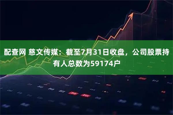 配查网 慈文传媒：截至7月31日收盘，公司股票持有人总数为59174户